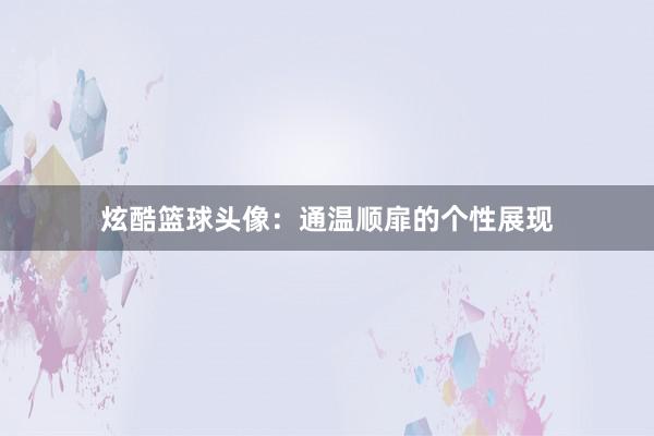 炫酷篮球头像：通温顺扉的个性展现